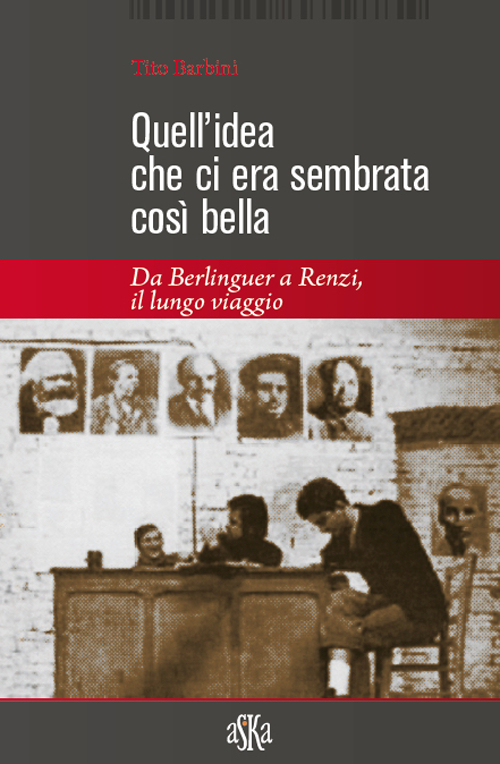 Quell'idea che ci era sembrata così bella. Da Berlinguer a Renzi, il lungo viaggio - Barbini Tito