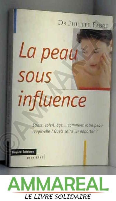 LA PEAU SOUS INFLUENCE. : Stress, soleil, âge. comment votre peau réagit-elle ? Quels soins lui apporter ? - Philippe Fabre