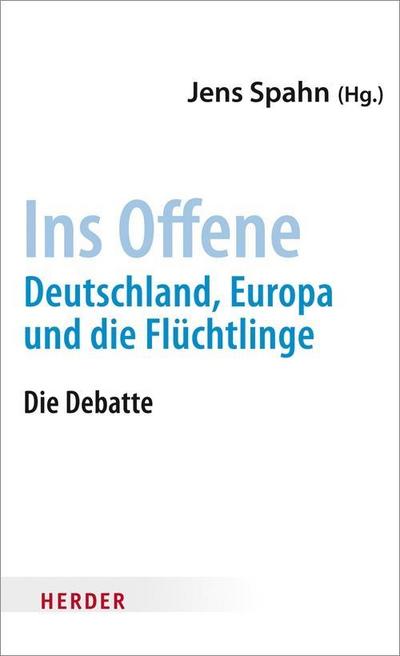 Ins Offene: Deutschland, Europa und die Flüchtlinge : Deutschland, Europa und die Flüchtlinge. Die Debatte - Jens Spahn
