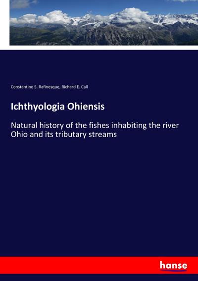 Ichthyologia Ohiensis : Natural history of the fishes inhabiting the river Ohio and its tributary streams - Constantine S. Rafinesque