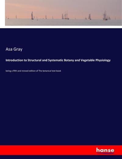 Introduction to Structural and Systematic Botany and Vegetable Physiology : being a fifth and revised edition of The botanical text-book - Asa Gray