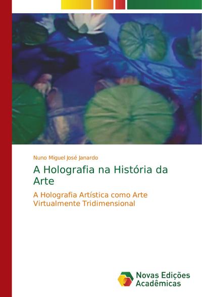 A Holografia na História da Arte : A Holografia Artística como Arte Virtualmente Tridimensional - Nuno Miguel José Janardo