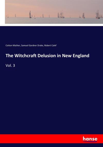 The Witchcraft Delusion in New England : Vol. 3 - Cotton Mather