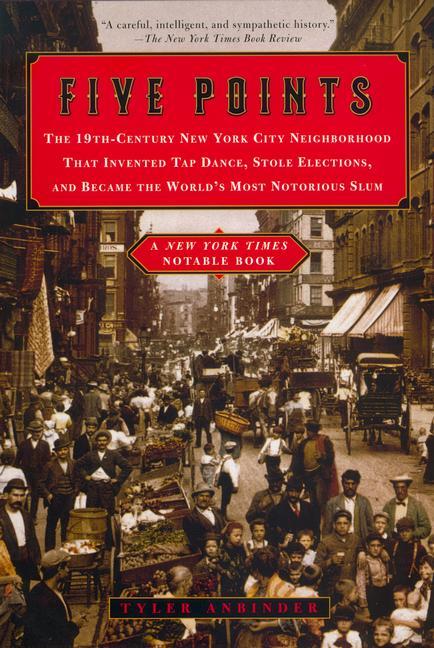 Five Points: The 19th Century New York City Neighborhood That Invented Tap Dance, Stole Elections, and Became the World's Most Notorious Slum - Anbinder, Tyler