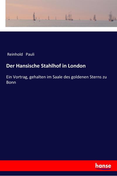 Der Hansische Stahlhof in London : Ein Vortrag, gehalten im Saale des goldenen Sterns zu Bonn - Reinhold Pauli