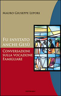 Fu invitato anche Gesù. Conversazioni sulla vocazione famigliare - Lepori Mauro Giuseppe