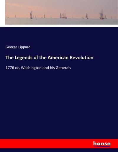 The Legends of the American Revolution : 1776 or, Washington and his Generals - George Lippard
