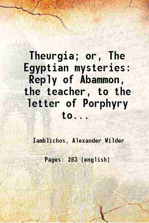 Theurgia; or, The Egyptian mysteries Reply of Abammon, the teacher, to the letter of Porphyry to Anebo, together with solutions of the questions therein contained 1911 - Iamblichos, Alexander Wilder
