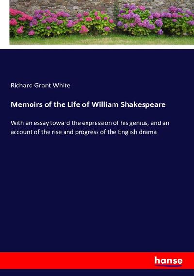 Memoirs of the Life of William Shakespeare : With an essay toward the expression of his genius, and an account of the rise and progress of the English drama - Richard Grant White