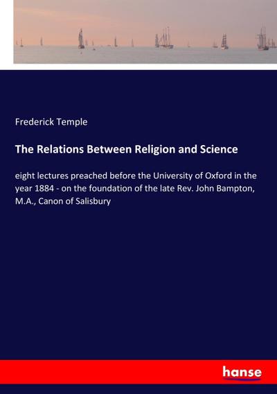 The Relations Between Religion and Science : eight lectures preached before the University of Oxford in the year 1884 - on the foundation of the late Rev. John Bampton, M.A., Canon of Salisbury - Frederick Temple