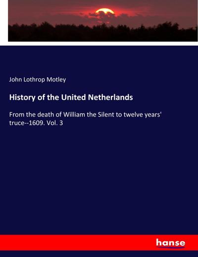 History of the United Netherlands : From the death of William the Silent to twelve years' truce--1609. Vol. 3 - John Lothrop Motley