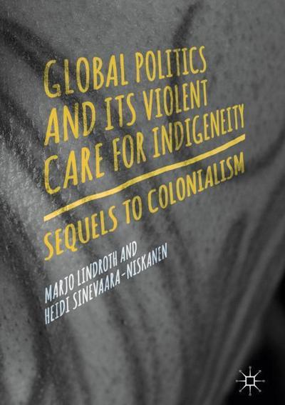 Global Politics and Its Violent Care for Indigeneity : Sequels to Colonialism - Heidi Sinevaara-Niskanen