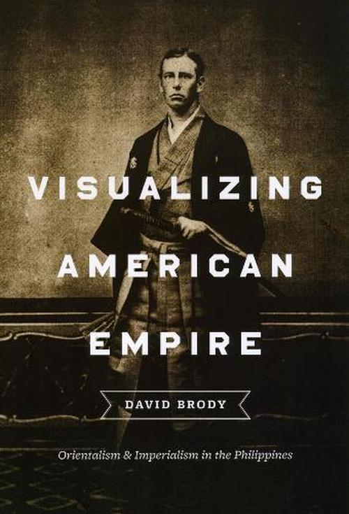 Visualizing American Empire: Orientalism and Imperialism in the Philippines (Paperback) - David Brody