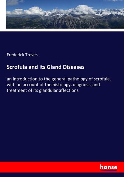 Scrofula and its Gland Diseases : an introduction to the general pathology of scrofula, with an account of the histology, diagnosis and treatment of its glandular affections - Frederick Treves