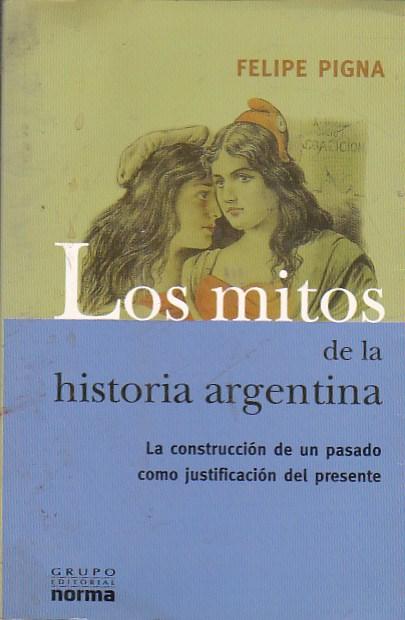 Los mitos de la historia argentina. La construcción de un pasado como justificación del presente. Del 