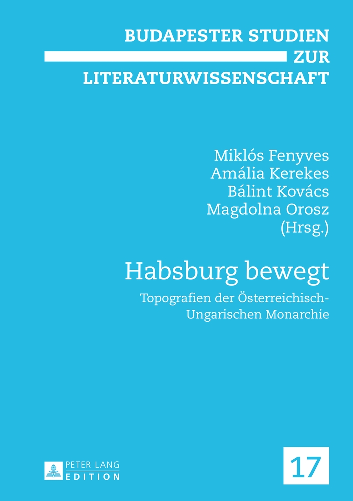 Habsburg bewegt : Topografien der österreichisch-ungarischen Monarchie. Miklós Fenyves . (Hrsg.) / Budapester Studien zur Literaturwissenschaft ; Bd. 17 - Fenyves, Miklós (Hrsg.), Magdolna (Hrsg.) Orosz und Bálint (Hrsg.) Kerekes Amália (Hrsg.) Kovács