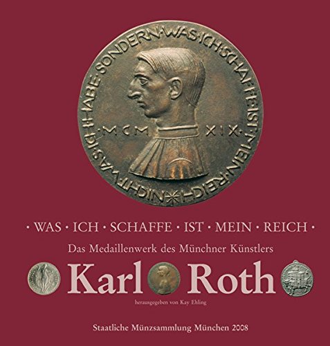 Was ich schaffe ist mein Reich : das Medaillenwerk des Münchner Künstlers Karl Roth ; mit einem vollständig illustrierten Katalog auf CD-ROM. Hrsg. von Kay Ehling. Mit Beitr. von Matthias Barth . - Ehling, Kay (Hrsg.) und Matthias Barth