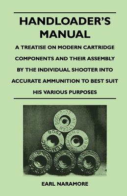 Handloader's Manual - A Treatise on Modern Cartridge Components and Their Assembly by the Individual Shooter Into Accurate Ammunition to Best Suit His (Paperback or Softback) - Naramore, Earl