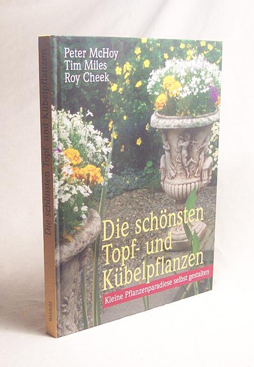 Die schönsten Topf- und Kübelpflanzen : kleine Pflanzenparadiese selbst gestalten / Peter McHoy ; Tim Miles ; Roy Cheek. Mit einem Vorw. von Alan Toogood. [Ill.: Valerie Price . Übertr. ins Dt.: Ulrike Wasel .] - McHoy, Peter / Miles, Tim / Cheek, Roy