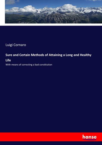 Sure and Certain Methods of Attaining a Long and Healthy Life : With means of correcting a bad constitution - Luigi Cornaro