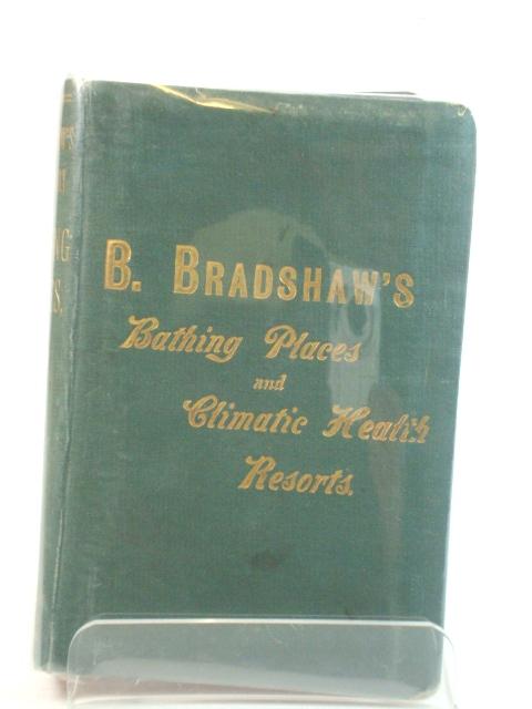 B. Bradshaw's Dictionary of Bathing Places, Climatic Health Resorts, Mineral Waters, Sea Baths, and Hydropathic Establishments. - Bradshaw, B.