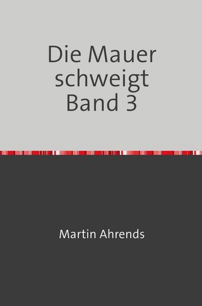 Die Mauer schweigt Band 3 : Texte zum Leben in der DDR - Martin Ahrends