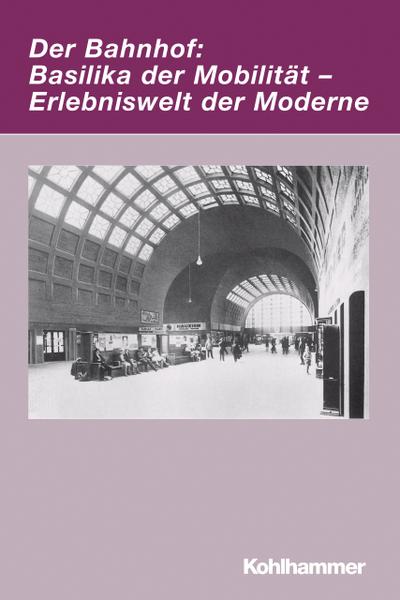 Der Bahnhof: Basilika der Mobilität - Erlebniswelt der Moderne (Irseer Dialoge / Kultur und Wissenschaft interdisziplinär, Band 14) - Markwart Herzog