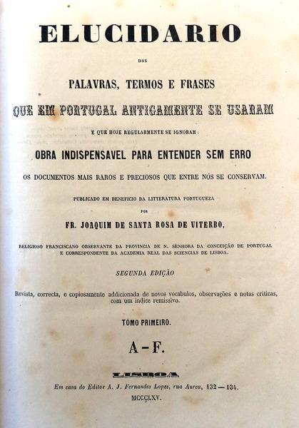 ELUCIDARIO DAS PALAVRAS, TERMOS E FRASES QUE EM PORTUGAL ANTIGAMENTE SE USARAM E QUE HOJE REGULARMENTE SE IGNORAM. - SANTA ROSA DE VITERBO. (Fr. Joaquim de)