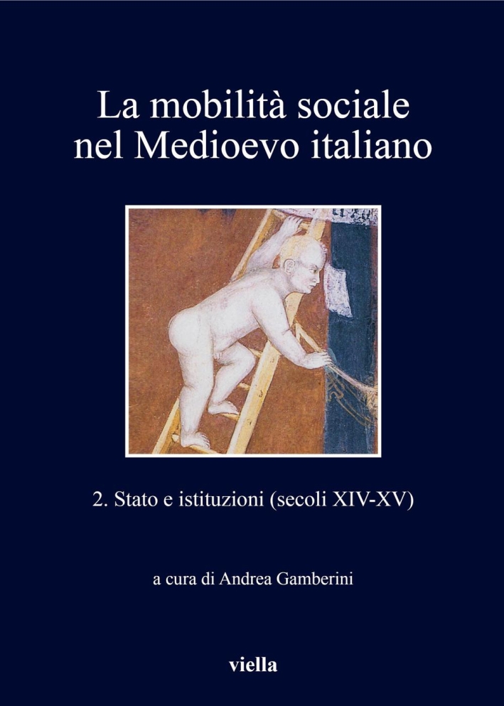 La mobilità sociale nel Medioevo italiano. Vol. 2: Stato e istituzioni (secoli XIV-XV) - Albini, Giuliana; Baja Guarienti, Carlo; Canobbio, Elisabetta; Covini, Nadia; Del Tredici, Federico; Della Misericordia, Massimo; Di Tullio, Matteo; Frigeni, Roberta; Gamberini, Andrea; Gravela, Marta; Grillo, Paolo; Leprai, Stella; Pagnoni, Fabrizio; Salomoni, David; Valseriati, Enrico; Zenobi, Luca