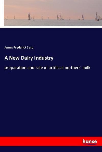 A New Dairy Industry : preparation and sale of artificial mothers' milk - James Frederick Sarg