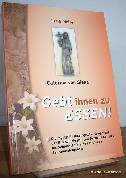 Caterina von Siena. Gebt ihnen zu Essen! Die mystisch-theologische Kompetenz der Kirchenlehrerin und Patronin Europas als Schlüssel für eine befreiende Sakramentenpraxis. - Heise, Irene.