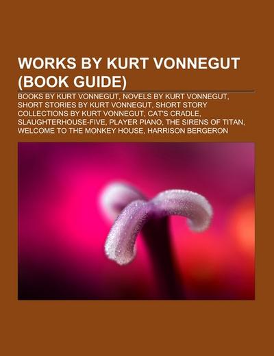 Works by Kurt Vonnegut (Book Guide) : Books by Kurt Vonnegut, Novels by Kurt Vonnegut, Short stories by Kurt Vonnegut, Short story collections by Kurt Vonnegut, Cat's Cradle, Slaughterhouse-Five, Player Piano, The Sirens of Titan, Welcome to the Monkey House