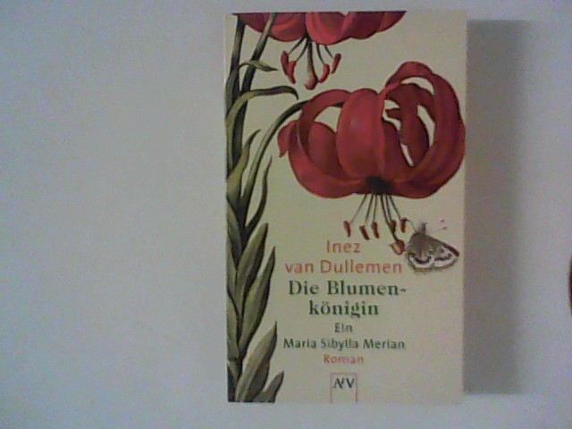 Die Blumenkönigin: Ein Maria Sibylla Merian Roman - Dullemen, Inez van