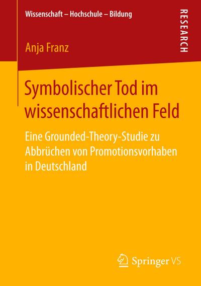 Symbolischer Tod im wissenschaftlichen Feld : Eine Grounded-Theory-Studie zu Abbrüchen von Promotionsvorhaben in Deutschland - Anja Franz