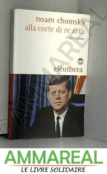 Alla corte di re Artù. Il mito Kennedy - Noam Chomsky et A. Ferrario