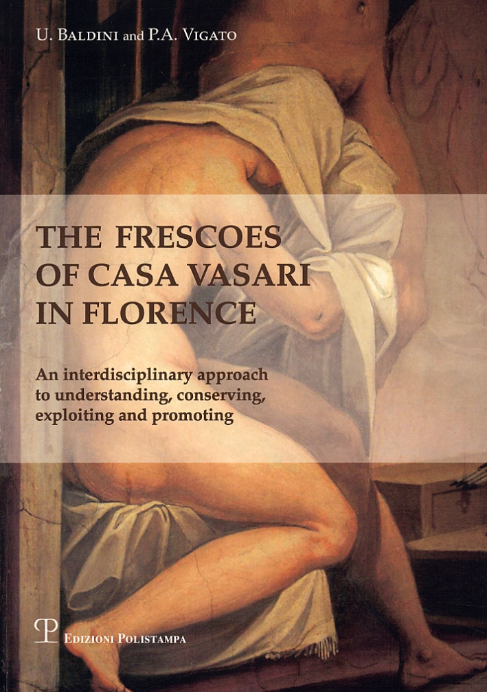 The Frescoes of Casa Vasari in Florence. An interdisciplinary approach to understanding, conserving, exploiting and promoting - Umberto Baldini; Pietro A Vigato