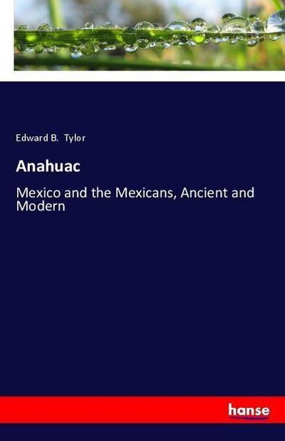 Anahuac : Mexico and the Mexicans, Ancient and Modern - Edward B. Tylor