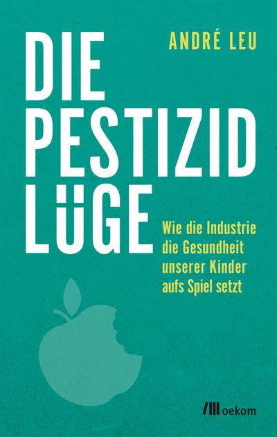 Die Pestizidlüge : Wie die Industrie die Gesundheit unserer Kinder aufs Spiel setzt - André Leu