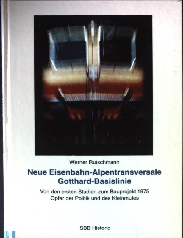 Neue Eisenbahn-Alpentransversale Gotthard-Basislinie : von ersten Studien zum Bauprojekt 1975 ; Opfer der Politik und des Kleinmutes. - Rutschmann, Werner
