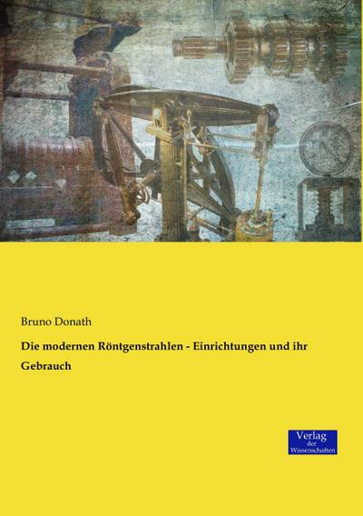 Die modernen Röntgenstrahlen - Einrichtungen und ihr Gebrauch - Bruno Donath