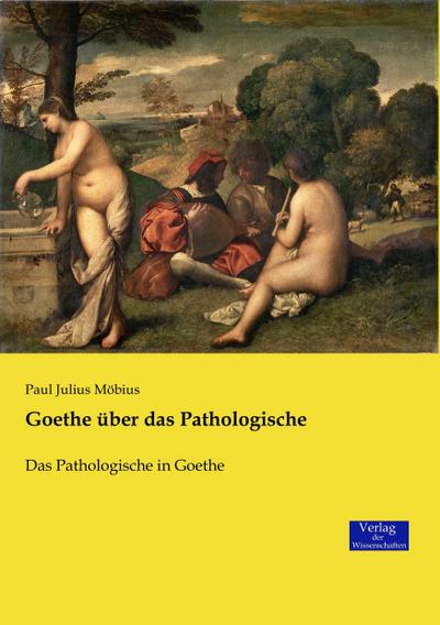 Goethe über das Pathologische: Das Pathologische in Goethe