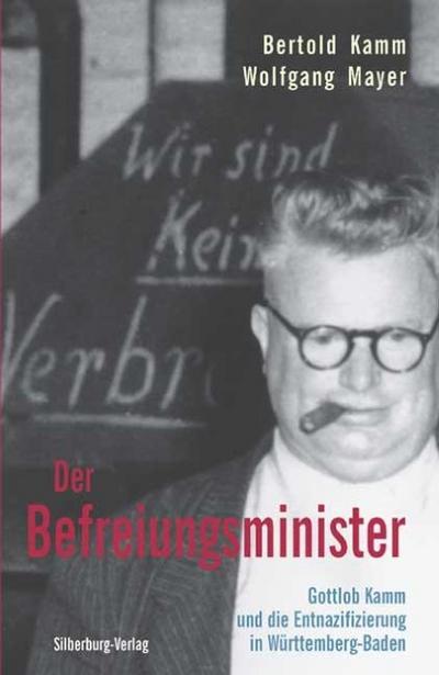 Der Befreiungsminister: Gottlob Kamm und die Entnazifizierung in Württemberg-Baden : Gottlob Kamm und die Entnazifizierung in Württemberg-Baden - Bertold Kamm, Wolfgang Mayer