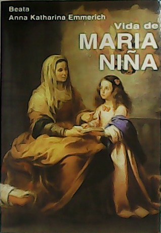 Vida de María Niña. Desde sus antepasados hasta el regreso a Nazaret tras la Visitación. - EMMERICH, Anna Katharina.-