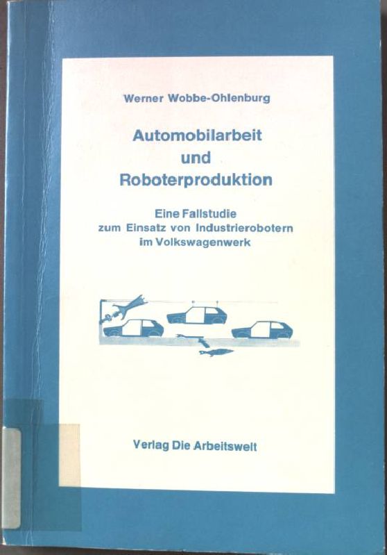 Automobilarbeit und Roboterproduktion : eine Fallstudie zum Einsatz von Industrierobotern im Volkswagenwerk. - Wobbe-Ohlenburg, Werner