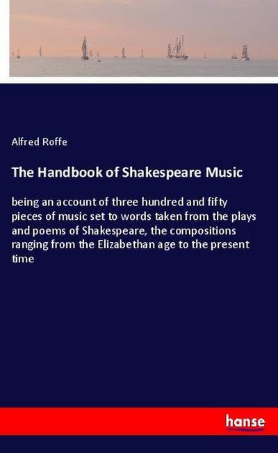 The Handbook of Shakespeare Music : being an account of three hundred and fifty pieces of music set to words taken from the plays and poems of Shakespeare, the compositions ranging from the Elizabethan age to the present time - Alfred Roffe