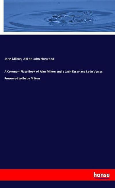 A Common-Place Book of John Milton and a Latin Essay and Latin Verses Presumed to Be by Milton - John Milton