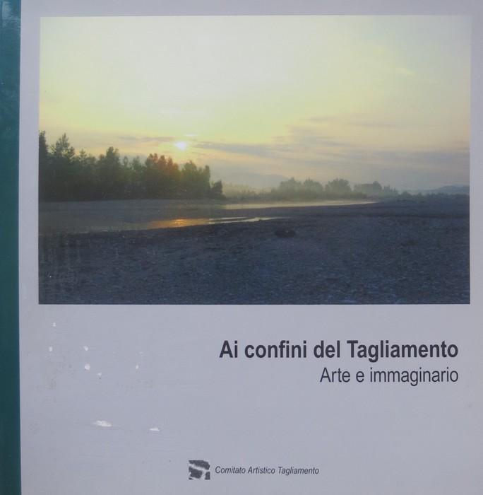 Ai confini del Tagliamento: arte e immaginario.: Comitato artistico Tagliamento. - PELLEGRINI, Luca.