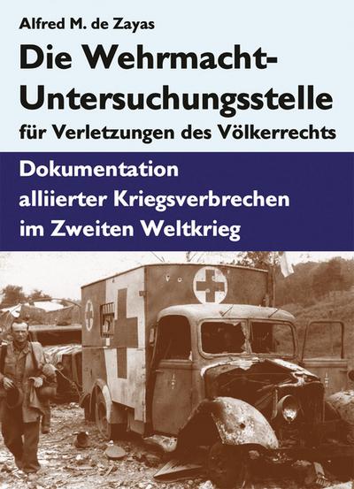 Die Wehrmacht-Untersuchungsstelle für Verletzungen des Völkerrechts : Dokumentation alliierter Kriegsverbrechen im Zweiten Weltkrieg - Alfred de Zayas