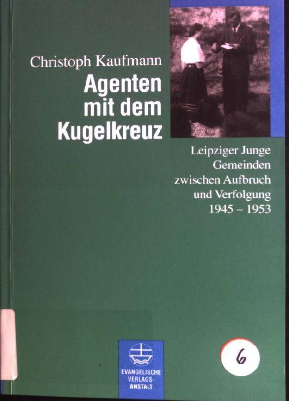 Agenten mit dem Kugelkreuz: Leipziger Junge Gemeinden zwischen Aufbruch und Verfolgung 1945-1953. - Kaufmann, Christoph (Verfasser)
