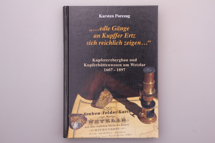 EDLE GÄNGE AN KUPFFER ERTZ SICH REICHLICH ZEIGEN. Kupfererzbergbau und Kupferhüttenwesen um Wetzlar 1607-1897 - Porezag, Karsten